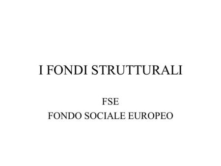 I FONDI STRUTTURALI FSE FONDO SOCIALE EUROPEO. Il Fondo Sociale Europeo è uno dei quattro fondi strutturali dellUnione Europea Tutti e quattro i fondi.