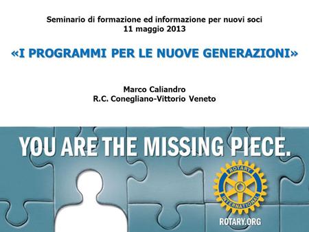 Seminario di formazione ed informazione per nuovi soci 11 maggio 2013 «I PROGRAMMI PER LE NUOVE GENERAZIONI» Marco Caliandro R.C. Conegliano-Vittorio.