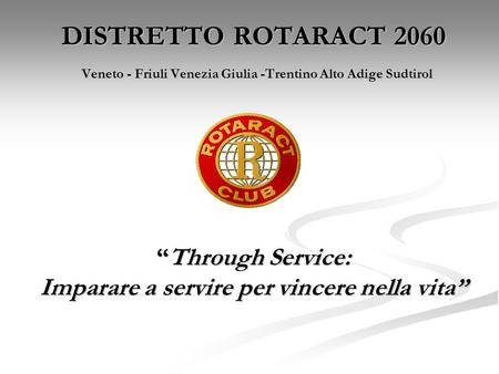 DISTRETTO ROTARACT 2060 Veneto - Friuli Venezia Giulia -Trentino Alto Adige Sudtirol “Through Service: Imparare a servire per vincere nella vita”
