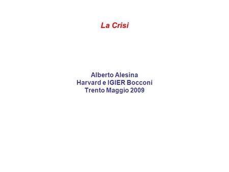 La Crisi Alberto Alesina Harvard e IGIER Bocconi Trento Maggio 2009.