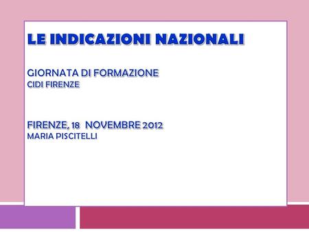 Le Indicazioni nazionali GIornata di formazione Cidi Firenze Firenze, 18 novembre 2012 Maria Piscitelli.