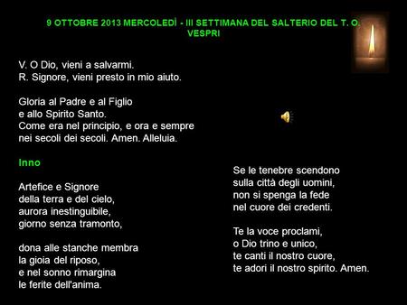 9 OTTOBRE 2013 MERCOLEDÌ - III SETTIMANA DEL SALTERIO DEL T. O. VESPRI V. O Dio, vieni a salvarmi. R. Signore, vieni presto in mio aiuto. Gloria al Padre.