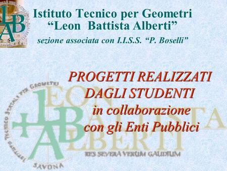 Istituto Tecnico per Geometri “Leon Battista Alberti” sezione associata con I.I.S.S. “P. Boselli” PROGETTI REALIZZATI DAGLI STUDENTI in collaborazione.
