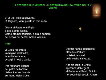 11 OTTOBRE 2013 VENERDÌ - III SETTIMANA DEL SALTERIO DEL T. O. VESPRI V. O Dio, vieni a salvarmi. R. Signore, vieni presto in mio aiuto. Gloria al Padre.