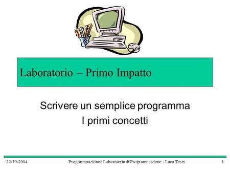22/10/2004Programmazione e Laboratorio di Programmazione – Luca Tesei1 Laboratorio – Primo Impatto Scrivere un semplice programma I primi concetti.