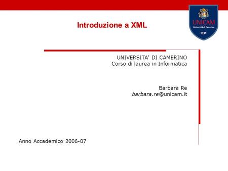 Introduzione a XML UNIVERSITA DI CAMERINO Corso di laurea in Informatica Barbara Re Anno Accademico 2006-07.