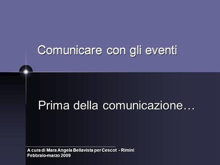 Comunicare con gli eventi Prima della comunicazione… A cura di Mara Angela Bellavista per Cescot - Rimini Febbraio-marzo 2009.