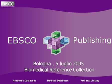 Ebsco Publishing EBSCO Publishing Academic Databases Medical Databases Full Text Linking Bologna, 5 luglio 2005 Biomedical Reference Collection.