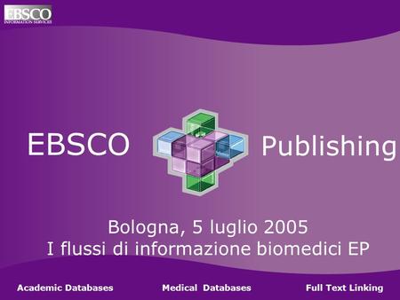 Ebsco Publishing EBSCO Publishing Academic Databases Medical Databases Full Text Linking Bologna, 5 luglio 2005 I flussi di informazione biomedici EP.
