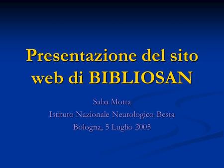 Presentazione del sito web di BIBLIOSAN Saba Motta Istituto Nazionale Neurologico Besta Bologna, 5 Luglio 2005.