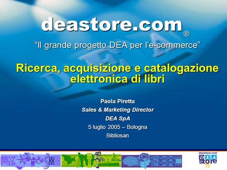 Deastore.com Il grande progetto DEA per le-commerce Ricerca, acquisizione e catalogazione elettronica di libri Paola Piretta Sales & Marketing Director.