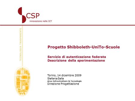 Progetto Shibboleth-UniTo-Scuole Servizio di autenticazione federata Descrizione della sperimentazione Torino, 14 dicembre 2009 Stefania Sella Area Infrastrutture.