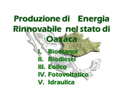 Produzione di Energia Rinnovabile nel stato di Oaxaca I.Bioetanol II.Biodiesel III.Eolico IV.Fotovoltatico V.Idraulica I.Bioetanol II.Biodiesel III.Eolico.