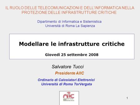 1 Modellare le infrastrutture critiche Giovedì 25 settembre 2008 Salvatore Tucci Presidente AIIC Ordinario di Calcolatori Elettronici Università di Roma.