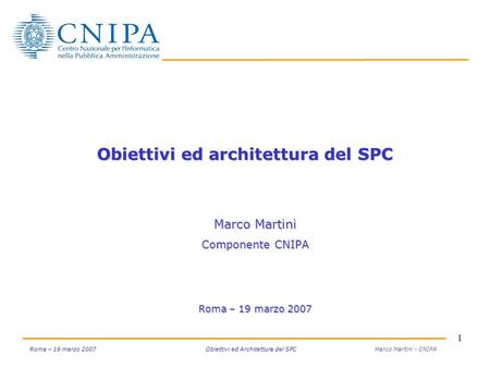 1 Roma – 19 marzo 2007 Obiettivi ed Architettura del SPC Roma – 19 marzo 2007 Obiettivi ed Architettura del SPC Marco Martini - CNIPA Obiettivi ed architettura.