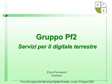 Forum Europeo sulla Televisione Digitale Terrestre - Lucca, 10 Giugno 2005 Gruppo Pf2 Servizi per il digitale terrestre Enzo Fornasari Presidente.