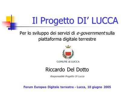 Il Progetto DI LUCCA Per lo sviluppo dei servizi di e-government sulla piattaforma digitale terrestre Riccardo Del Dotto Responsabile Progetto Dì Lucca.