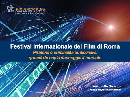 ROMA, 30 OTTOBRE 2008 Antonello Busetto Direttore Rapporti Istituzionali Festival Internazionale del Film di Roma Pirateria e criminalità audiovisiva: