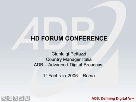 HD FORUM CONFERENCE Gianluigi Pettazzi Country Manager Italia ADB – Advanced Digital Broadcast 1° Febbraio 2006 – Roma.
