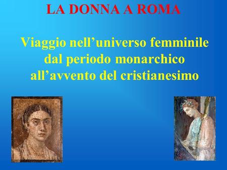LA DONNA A ROMA Viaggio nell’universo femminile dal periodo monarchico all’avvento del cristianesimo.