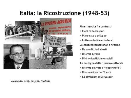 Italia: la Ricostruzione (1948-53) A cura del prof. Luigi O. Rintallo Una rinascita fra contrasti Letà di De Gasperi Piano casa e sviluppo Lotte contadine.