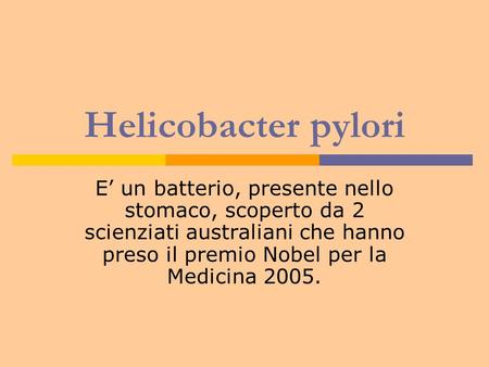 Helicobacter pylori E’ un batterio, presente nello stomaco, scoperto da 2 scienziati australiani che hanno preso il premio Nobel per la Medicina 2005.