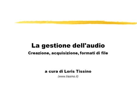 La gestione dell'audio Creazione, acquisizione, formati di file a cura di Loris Tissìno (www.tissino.it)