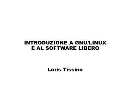 INTRODUZIONE A GNU/LINUX E AL SOFTWARE LIBERO Loris Tissino.