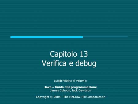 Capitolo 13 Verifica e debug Lucidi relativi al volume: Java – Guida alla programmazione James Cohoon, Jack Davidson Copyright © 2004 - The McGraw-Hill.