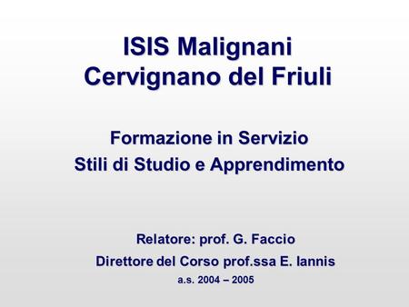 ISIS Malignani Cervignano del Friuli Formazione in Servizio Stili di Studio e Apprendimento Relatore: prof. G. Faccio Direttore del Corso prof.ssa E. Iannis.