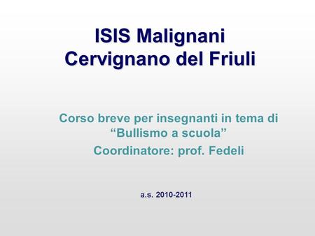 ISIS Malignani Cervignano del Friuli Corso breve per insegnanti in tema di Bullismo a scuola Coordinatore: prof. Fedeli a.s. 2010-2011.