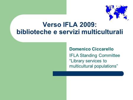 Verso IFLA 2009: biblioteche e servizi multiculturali Domenico Ciccarello IFLA Standing Committee Library services to multicultural populations.