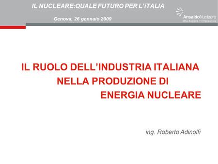 IL NUCLEARE:QUALE FUTURO PER LiTALIA Genova, 26 gennaio 2009 IL RUOLO DELLINDUSTRIA ITALIANA NELLA PRODUZIONE DI ENERGIA NUCLEARE ing. Roberto Adinolfi.