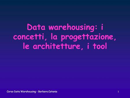 Data warehousing: i concetti, la progettazione, le architetture, i tool Corso Data Warehousing - Barbara Catania.