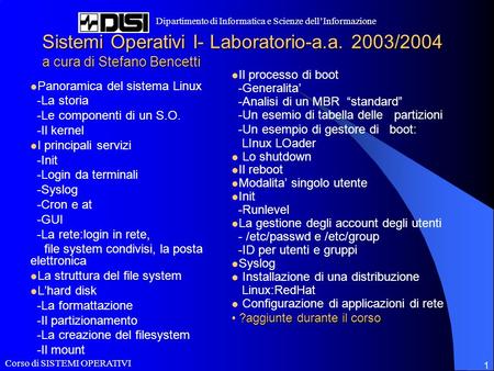 Corso di SISTEMI OPERATIVI Dipartimento di Informatica e Scienze dellInformazione 1 Sistemi Operativi I- Laboratorio-a.a. 2003/2004 a cura di Stefano Bencetti.