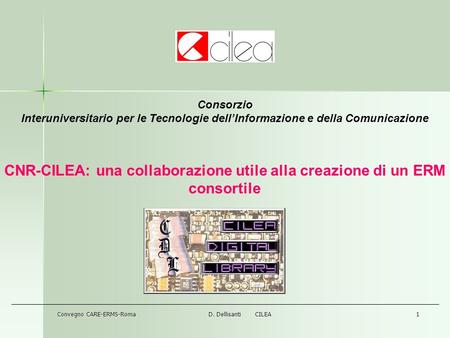 Convegno CARE-ERMS-RomaD. Dellisanti CILEA1 Consorzio Interuniversitario per le Tecnologie dellInformazione e della Comunicazione CNR-CILEA: una collaborazione.