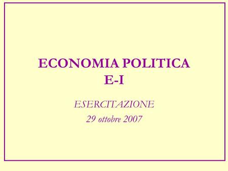 ECONOMIA POLITICA E-I ESERCITAZIONE 29 ottobre 2007.