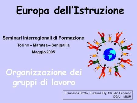 Europa dellIstruzione Seminari Interregionali di Formazione Torino – Maratea – Senigallia Maggio 2005 Organizzazione dei gruppi di lavoro Francesca Brotto,