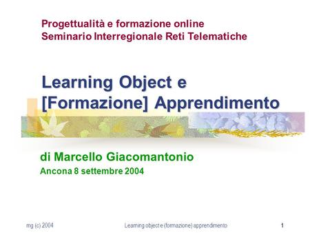 Mg (c) 2004Learning object e (formazione) apprendimento 1 Learning Object e [Formazione] Apprendimento di Marcello Giacomantonio Ancona 8 settembre 2004.