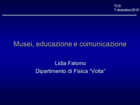 TCS 7 dicembre 2010 Musei, educazione e comunicazione Lidia Falomo Dipartimento di Fisica Volta.