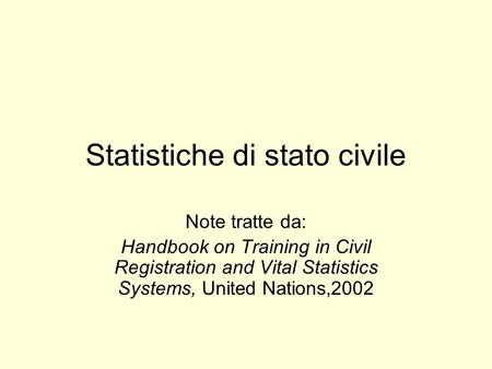Statistiche di stato civile Note tratte da: Handbook on Training in Civil Registration and Vital Statistics Systems, United Nations,2002.