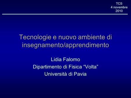 TCS 4 novembre 2010 Tecnologie e nuovo ambiente di insegnamento/apprendimento Lidia Falomo Dipartimento di Fisica Volta Università di Pavia.