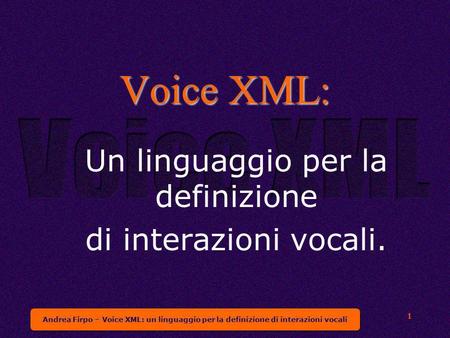 Andrea Firpo – Voice XML: un linguaggio per la definizione di interazioni vocali 1 Voice XML: Un linguaggio per la definizione di interazioni vocali.