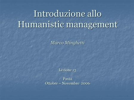 Introduzione allo Humanistic management Marco Minghetti Lezione 13 Pavia Ottobre – Novembre 2006.
