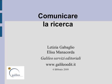 Comunicare la ricerca Letizia Gabaglio Elisa Manacorda Galileo servizi editoriali www.galileoedit.it 6 febbraio 2009.