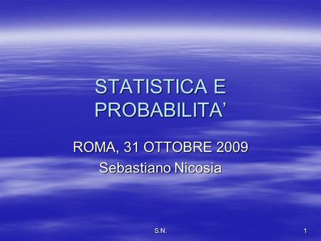 S.N.1 STATISTICA E PROBABILITA ROMA, 31 OTTOBRE 2009 Sebastiano Nicosia.
