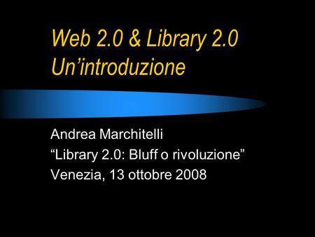 Web 2.0 & Library 2.0 Unintroduzione Andrea Marchitelli Library 2.0: Bluff o rivoluzione Venezia, 13 ottobre 2008.