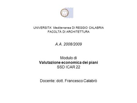 UNIVERSITA Mediterranea DI REGGIO CALABRIA FACOLTÀ DI ARCHITETTURA A.A. 2008/2009 Modulo di Valutazione economica dei piani SSD ICAR 22 Docente: dott.