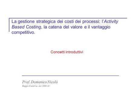 La gestione strategica dei costi dei processi: lActivity Based Costing, la catena del valore e il vantaggio competitivo. Prof. Domenico Nicolò Reggio Calabria,
