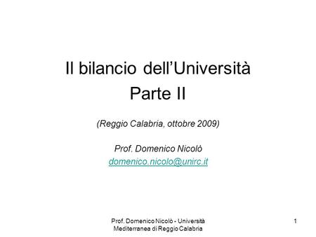 Prof. Domenico Nicolò - Università Mediterranea di Reggio Calabria 1 Il bilancio dellUniversità Parte II (Reggio Calabria, ottobre 2009) Prof. Domenico.